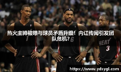热火主帅被曝与球员矛盾升级！内讧传闻引发团队危机？