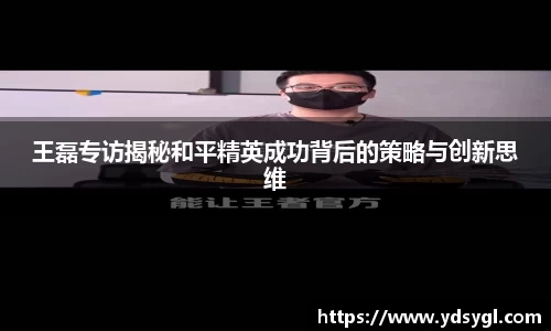 王磊专访揭秘和平精英成功背后的策略与创新思维