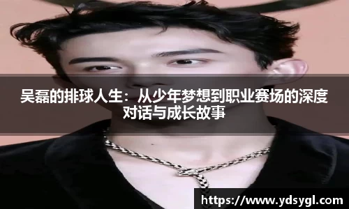 吴磊的排球人生：从少年梦想到职业赛场的深度对话与成长故事