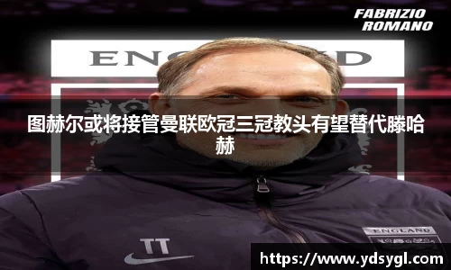 图赫尔或将接管曼联欧冠三冠教头有望替代滕哈赫