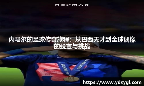 内马尔的足球传奇旅程：从巴西天才到全球偶像的蜕变与挑战