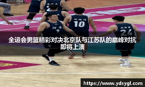 全运会男篮精彩对决北京队与江苏队的巅峰对抗即将上演