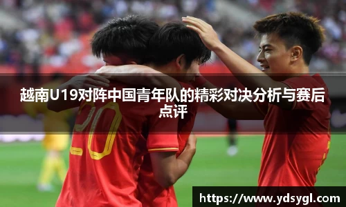 越南U19对阵中国青年队的精彩对决分析与赛后点评