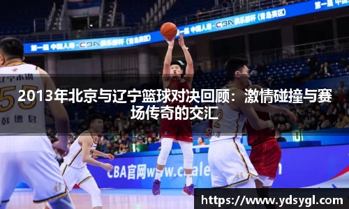 2013年北京与辽宁篮球对决回顾：激情碰撞与赛场传奇的交汇
