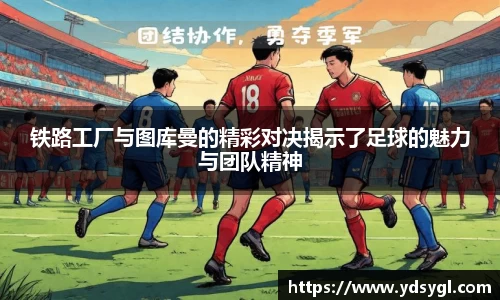 铁路工厂与图库曼的精彩对决揭示了足球的魅力与团队精神