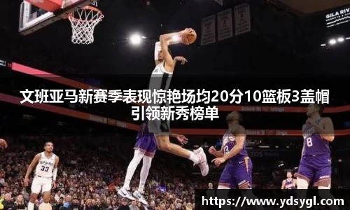 文班亚马新赛季表现惊艳场均20分10篮板3盖帽引领新秀榜单