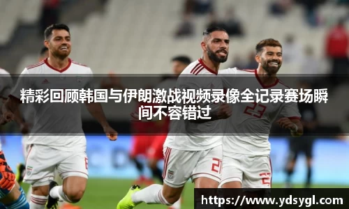 精彩回顾韩国与伊朗激战视频录像全记录赛场瞬间不容错过