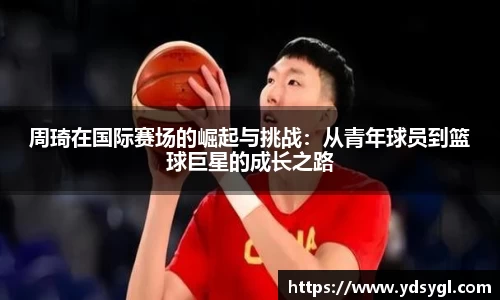 周琦在国际赛场的崛起与挑战：从青年球员到篮球巨星的成长之路