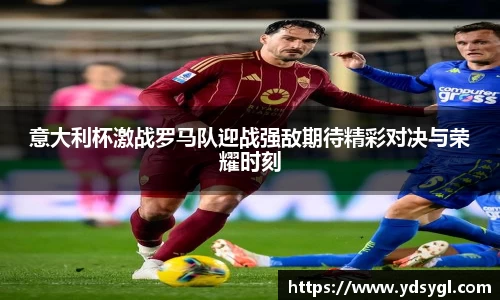 意大利杯激战罗马队迎战强敌期待精彩对决与荣耀时刻