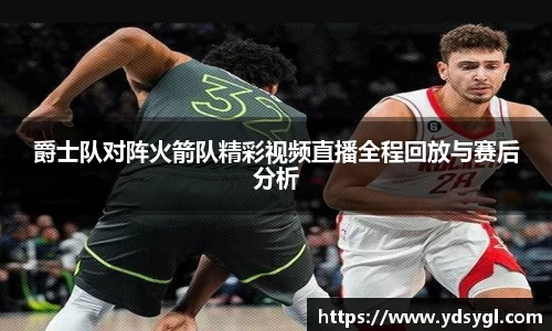 爵士队对阵火箭队精彩视频直播全程回放与赛后分析