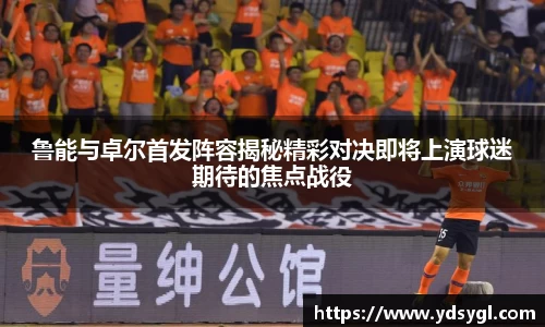 鲁能与卓尔首发阵容揭秘精彩对决即将上演球迷期待的焦点战役