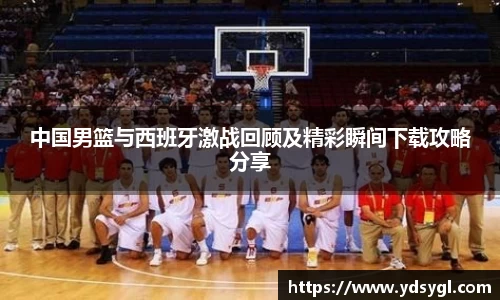 中国男篮与西班牙激战回顾及精彩瞬间下载攻略分享