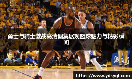 勇士与骑士激战高清图集展现篮球魅力与精彩瞬间