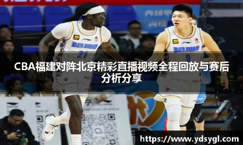 CBA福建对阵北京精彩直播视频全程回放与赛后分析分享