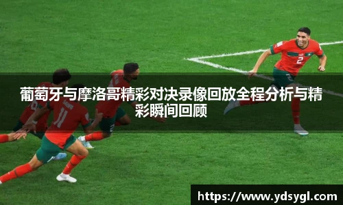 葡萄牙与摩洛哥精彩对决录像回放全程分析与精彩瞬间回顾
