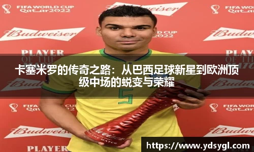 卡塞米罗的传奇之路：从巴西足球新星到欧洲顶级中场的蜕变与荣耀