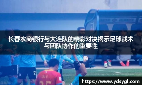 长春农商银行与大连队的精彩对决揭示足球战术与团队协作的重要性