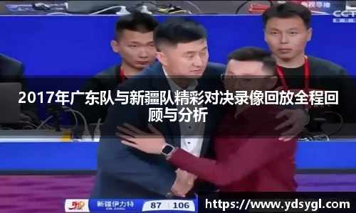 2017年广东队与新疆队精彩对决录像回放全程回顾与分析