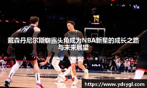 戴森丹尼尔斯崭露头角成为NBA新星的成长之路与未来展望