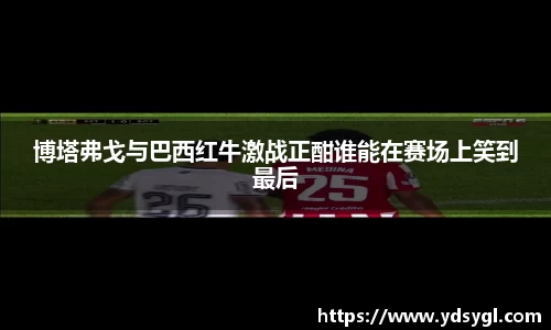 博塔弗戈与巴西红牛激战正酣谁能在赛场上笑到最后