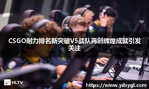 CSGO耐力排名新突破V5战队再创辉煌成就引发关注