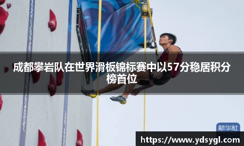 成都攀岩队在世界滑板锦标赛中以57分稳居积分榜首位