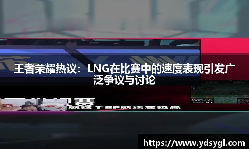 王者荣耀热议：LNG在比赛中的速度表现引发广泛争议与讨论