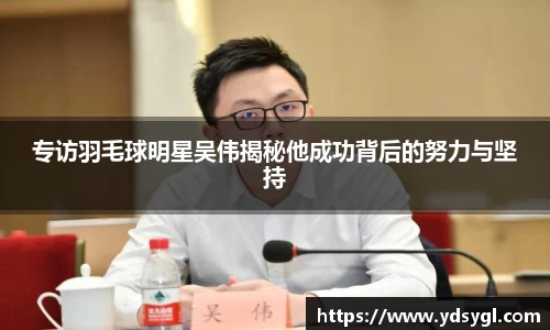 专访羽毛球明星吴伟揭秘他成功背后的努力与坚持