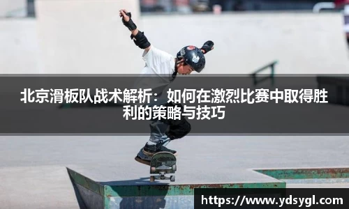 北京滑板队战术解析:如何在激烈比赛中取得胜利的策略与技巧