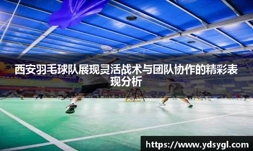 西安羽毛球队展现灵活战术与团队协作的精彩表现分析