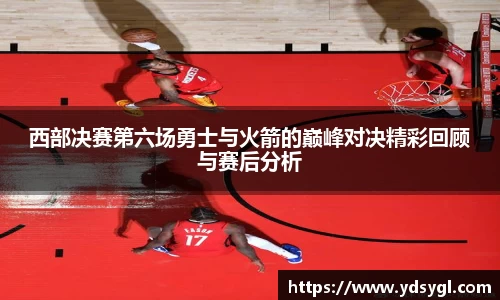 非凡国际西部决赛第六场勇士与火箭的巅峰对决精彩回顾与赛后分析