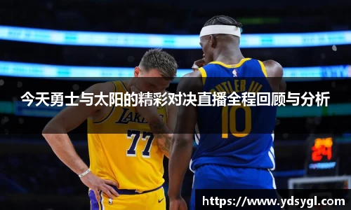 非凡国际今天勇士与太阳的精彩对决直播全程回顾与分析